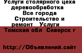 Услуги столярного цеха (деревообработка) - Все города Строительство и ремонт » Услуги   . Томская обл.,Северск г.